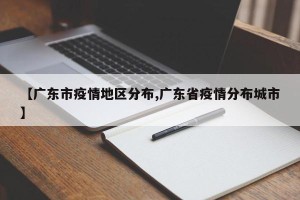 【广东市疫情地区分布,广东省疫情分布城市】