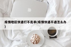 疫情地区快递打不出单(疫情快递不通怎么办)