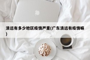 清远有多少地区疫情严重(广东清远有疫情嘛)