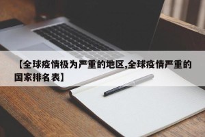【全球疫情极为严重的地区,全球疫情严重的国家排名表】