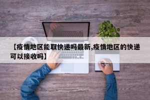【疫情地区能取快递吗最新,疫情地区的快递可以接收吗】