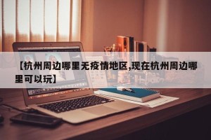 【杭州周边哪里无疫情地区,现在杭州周边哪里可以玩】