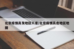 北京疫情高发地区八省/北京疫情高危地区地图
