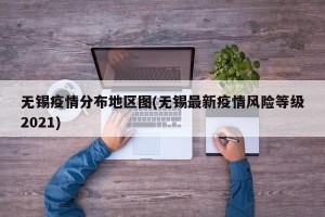无锡疫情分布地区图(无锡最新疫情风险等级2021)