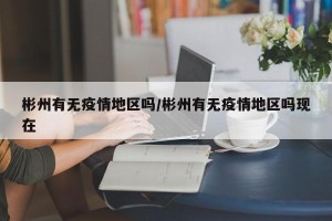 彬州有无疫情地区吗/彬州有无疫情地区吗现在