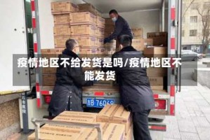 疫情地区不给发货是吗/疫情地区不能发货