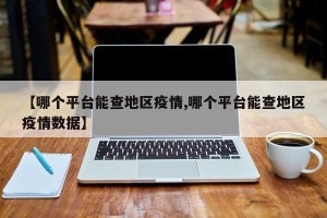 【哪个平台能查地区疫情,哪个平台能查地区疫情数据】