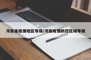 河南省疫情地区等级/河南疫情防控区域等级