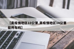 【离疫情地区10公里,离疫情地区10公里能开车吗】