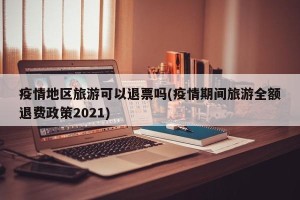 疫情地区旅游可以退票吗(疫情期间旅游全额退费政策2021)