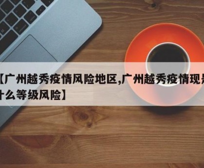 【广州越秀疫情风险地区,广州越秀疫情现是什么等级风险】