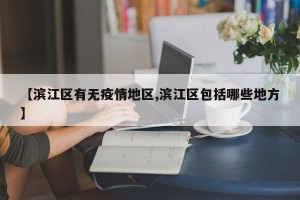 【滨江区有无疫情地区,滨江区包括哪些地方】