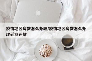 疫情地区房贷怎么办理/疫情地区房贷怎么办理延期还款