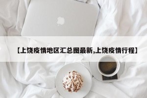 【上饶疫情地区汇总图最新,上饶疫情行程】
