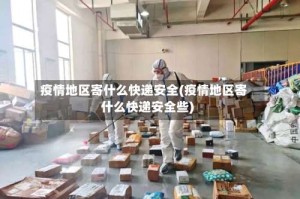 疫情地区寄什么快递安全(疫情地区寄什么快递安全些)
