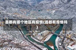 昌都有哪个地区有疫情(昌都有疫情吗)