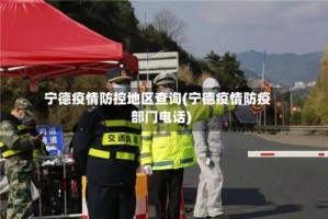 宁德疫情防控地区查询(宁德疫情防疫部门电话)