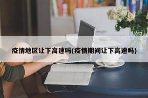 疫情地区让下高速吗(疫情期间让下高速吗)