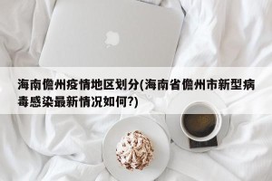 海南儋州疫情地区划分(海南省儋州市新型病毒感染最新情况如何?)