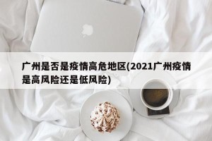 广州是否是疫情高危地区(2021广州疫情是高风险还是低风险)