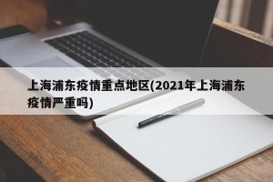上海浦东疫情重点地区(2021年上海浦东疫情严重吗)