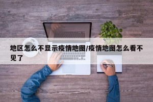 地区怎么不显示疫情地图/疫情地图怎么看不见了