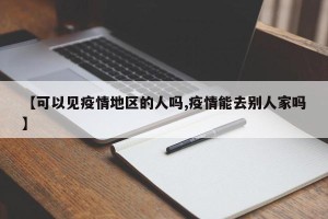【可以见疫情地区的人吗,疫情能去别人家吗】