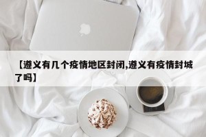【遵义有几个疫情地区封闭,遵义有疫情封城了吗】