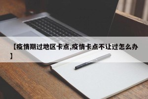 【疫情期过地区卡点,疫情卡点不让过怎么办】