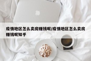 疫情地区怎么卖房赚钱呢/疫情地区怎么卖房赚钱呢知乎