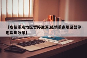 【疫情重点地区暂停返深,疫情重点地区暂停返深圳政策】