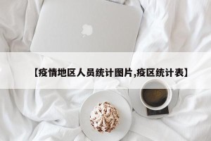 【疫情地区人员统计图片,疫区统计表】