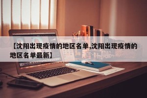 【沈阳出现疫情的地区名单,沈阳出现疫情的地区名单最新】