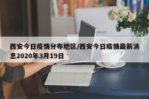 西安今日疫情分布地区/西安今日疫情最新消息2020年3月19日