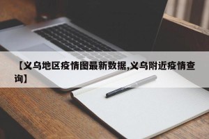 【义乌地区疫情图最新数据,义乌附近疫情查询】