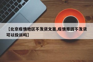 【北京疫情地区不发货文案,疫情原因不发货可以投诉吗】