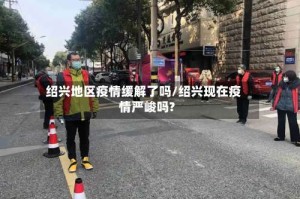 绍兴地区疫情缓解了吗/绍兴现在疫情严峻吗?