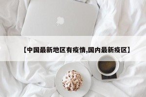 【中国最新地区有疫情,国内最新疫区】