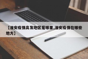 【淮安疫情高发地区是哪里,淮安疫情在哪些地方】