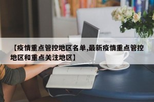 【疫情重点管控地区名单,最新疫情重点管控地区和重点关注地区】