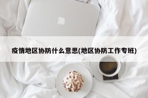 疫情地区协防什么意思(地区协防工作专班)