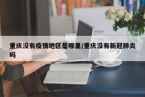 重庆没有疫情地区是哪里/重庆没有新冠肺炎吗