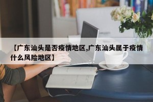 【广东汕头是否疫情地区,广东汕头属于疫情什么风险地区】