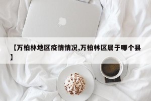 【万柏林地区疫情情况,万柏林区属于哪个县】