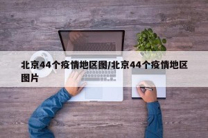 北京44个疫情地区图/北京44个疫情地区图片