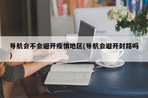 导航会不会避开疫情地区(导航会避开封路吗)