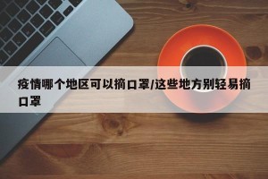 疫情哪个地区可以摘口罩/这些地方别轻易摘口罩