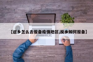 【返乡怎么去报备疫情地区,反乡如何报备】