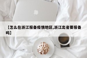 【怎么在浙江报备疫情地区,浙江出省要报备吗】