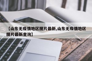 【山东无疫情地区图片最新,山东无疫情地区图片最新查询】